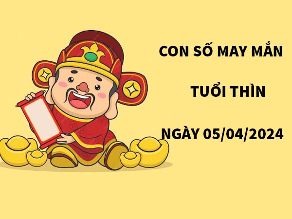 Con số may mắn tuổi Thìn ngày 5/4/2024 thứ 6 ngày hôm nay