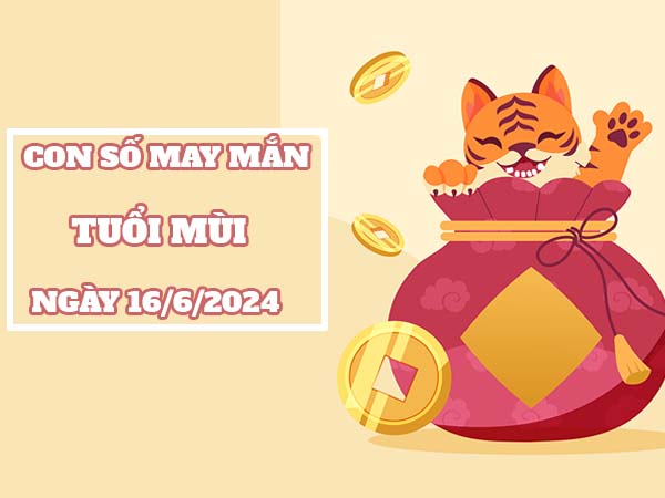 Mách bạn con số may mắn tuổi Mùi ngày 16/6/2024 Chủ Nhật hôm nay