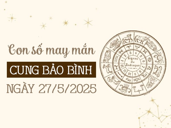 Con số gia tăng may mắn cung Bảo Bình ngày 27/5/2025